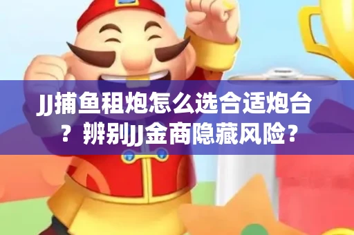 JJ捕鱼租炮怎么选合适炮台?辨别JJ金商隐藏风险? JJ捕鱼租炮怎么选合适炮台?辨别JJ金商隐藏风险?